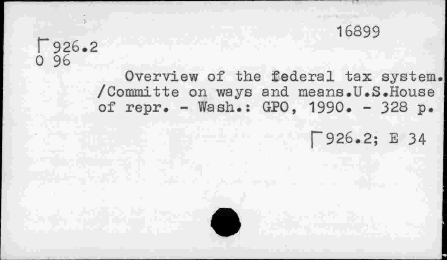 ﻿r 926.2 0 96
16899
Overview of the federal tax system. /Committe on ways and means.U.S.House of repr. - Wash.: GPO, 1990. - 328 p.
|“926.2; E 34